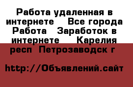 Работа удаленная в интернете  - Все города Работа » Заработок в интернете   . Карелия респ.,Петрозаводск г.